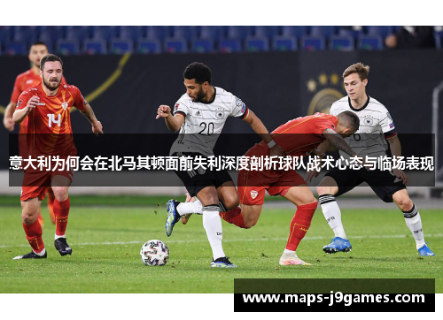 意大利为何会在北马其顿面前失利深度剖析球队战术心态与临场表现