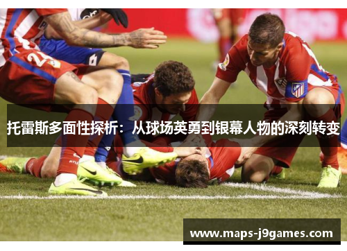 托雷斯多面性探析：从球场英勇到银幕人物的深刻转变