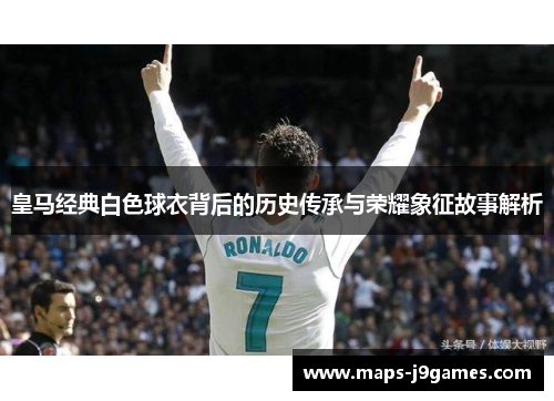 皇马经典白色球衣背后的历史传承与荣耀象征故事解析