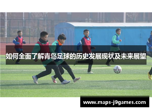 如何全面了解青岛足球的历史发展现状及未来展望