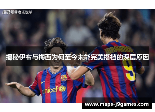 揭秘伊布与梅西为何至今未能完美搭档的深层原因