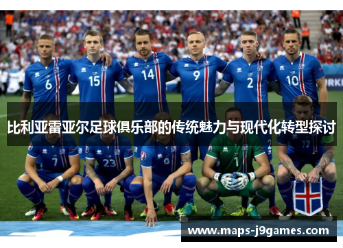 比利亚雷亚尔足球俱乐部的传统魅力与现代化转型探讨
