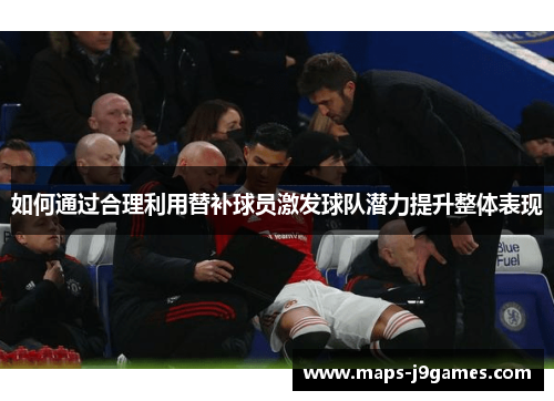 如何通过合理利用替补球员激发球队潜力提升整体表现