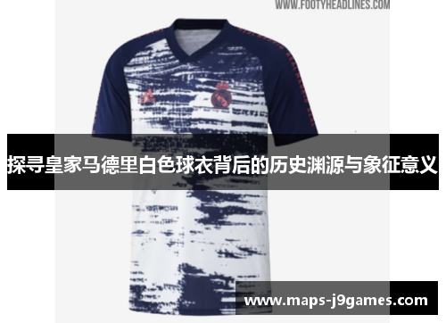 探寻皇家马德里白色球衣背后的历史渊源与象征意义