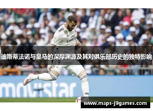 迪斯蒂法诺与皇马的深厚渊源及其对俱乐部历史的独特影响