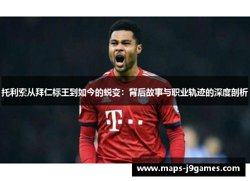 托利索从拜仁标王到如今的蜕变：背后故事与职业轨迹的深度剖析