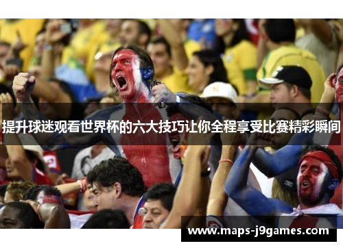 提升球迷观看世界杯的六大技巧让你全程享受比赛精彩瞬间