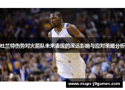 杜兰特伤势对火箭队未来表现的深远影响与应对策略分析