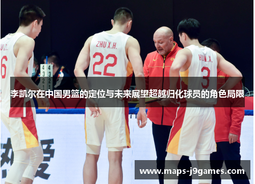 李凯尔在中国男篮的定位与未来展望超越归化球员的角色局限