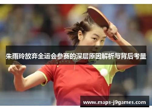 朱雨玲放弃全运会参赛的深层原因解析与背后考量