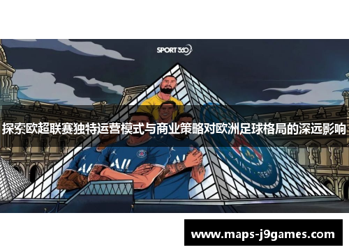 探索欧超联赛独特运营模式与商业策略对欧洲足球格局的深远影响