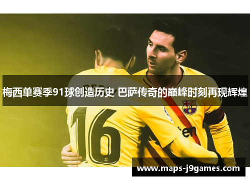 梅西单赛季91球创造历史 巴萨传奇的巅峰时刻再现辉煌
