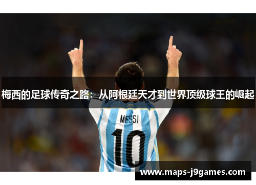 梅西的足球传奇之路：从阿根廷天才到世界顶级球王的崛起