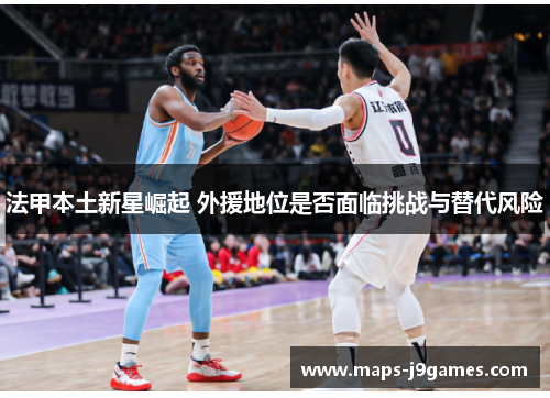 法甲本土新星崛起 外援地位是否面临挑战与替代风险