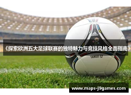 《探索欧洲五大足球联赛的独特魅力与竞技风格全面指南》