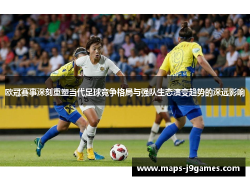 欧冠赛事深刻重塑当代足球竞争格局与强队生态演变趋势的深远影响