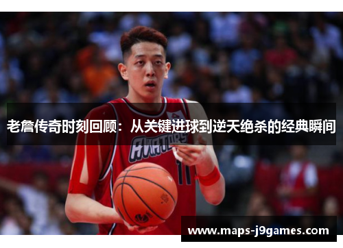 老詹传奇时刻回顾：从关键进球到逆天绝杀的经典瞬间