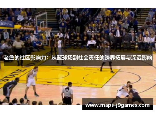 老詹的社区影响力：从篮球场到社会责任的跨界拓展与深远影响