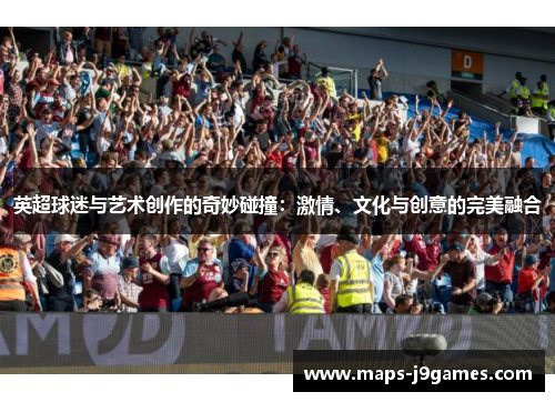 英超球迷与艺术创作的奇妙碰撞：激情、文化与创意的完美融合