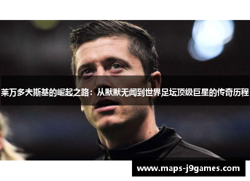 莱万多夫斯基的崛起之路：从默默无闻到世界足坛顶级巨星的传奇历程