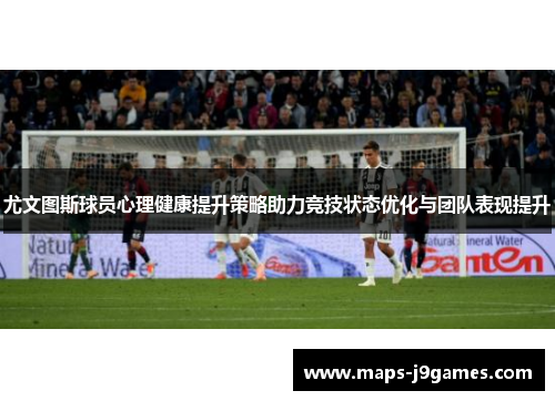 尤文图斯球员心理健康提升策略助力竞技状态优化与团队表现提升