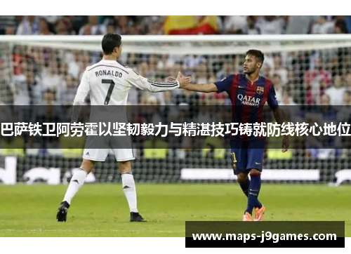 巴萨铁卫阿劳霍以坚韧毅力与精湛技巧铸就防线核心地位