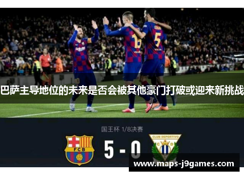 巴萨主导地位的未来是否会被其他豪门打破或迎来新挑战