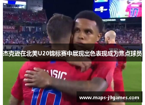 杰克逊在北美U20锦标赛中展现出色表现成为焦点球员