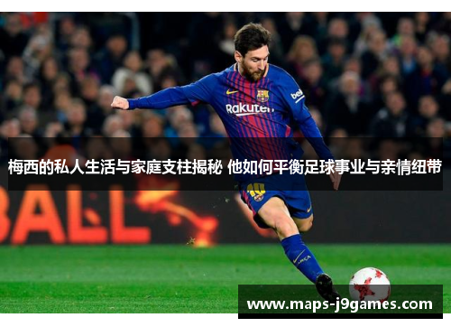 梅西的私人生活与家庭支柱揭秘 他如何平衡足球事业与亲情纽带