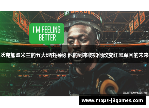 沃克加盟米兰的五大理由揭秘 他的到来将如何改变红黑军团的未来