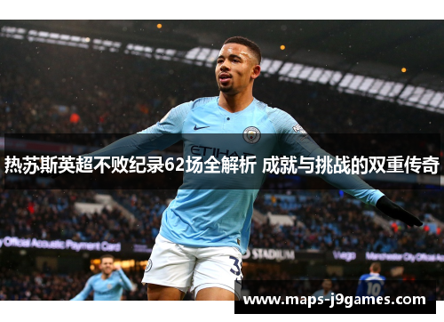 热苏斯英超不败纪录62场全解析 成就与挑战的双重传奇