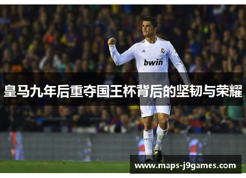 皇马九年后重夺国王杯背后的坚韧与荣耀