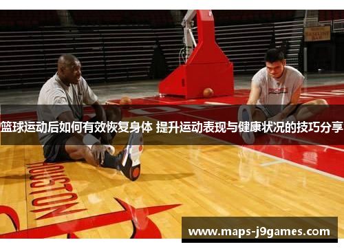 篮球运动后如何有效恢复身体 提升运动表现与健康状况的技巧分享