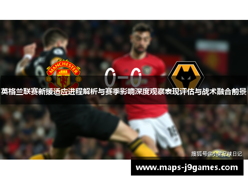 英格兰联赛新援适应进程解析与赛季影响深度观察表现评估与战术融合前景