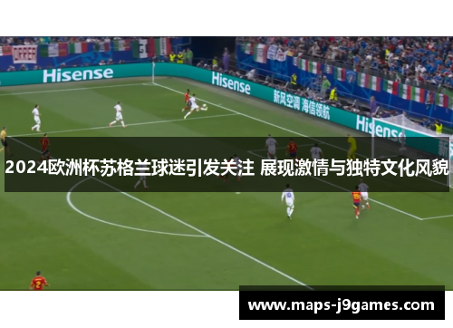 2024欧洲杯苏格兰球迷引发关注 展现激情与独特文化风貌